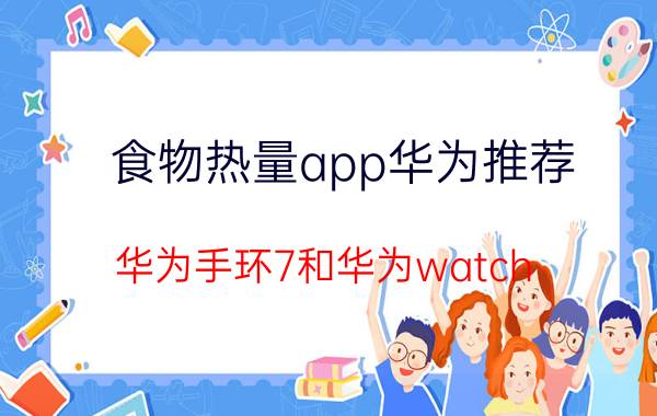 食物热量app华为推荐 华为手环7和华为watch fit2区别？